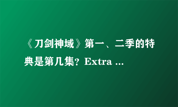 《刀剑神域》第一、二季的特典是第几集？Extra Edition是什么？和剧场版有什么不同?