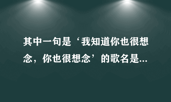 其中一句是‘我知道你也很想念，你也很想念’的歌名是什么？歌手是谁？歌词是什么？