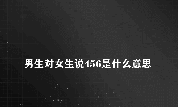 
男生对女生说456是什么意思

