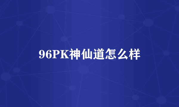 96PK神仙道怎么样