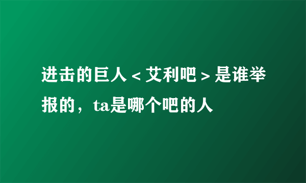 进击的巨人＜艾利吧＞是谁举报的，ta是哪个吧的人