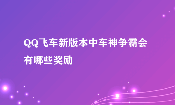 QQ飞车新版本中车神争霸会有哪些奖励