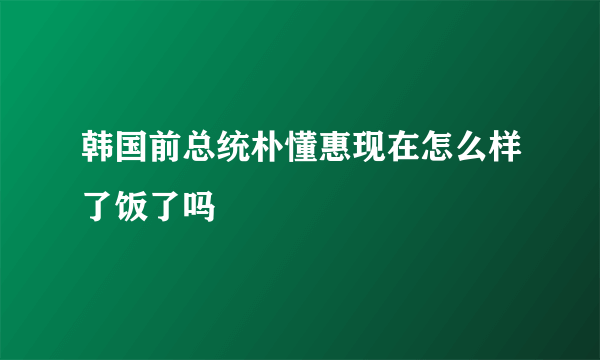 韩国前总统朴懂惠现在怎么样了饭了吗