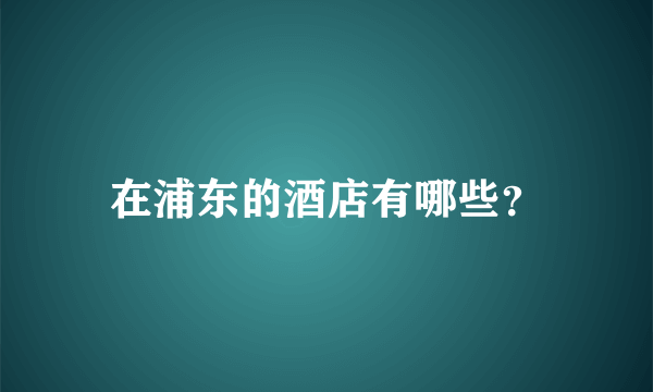 在浦东的酒店有哪些？