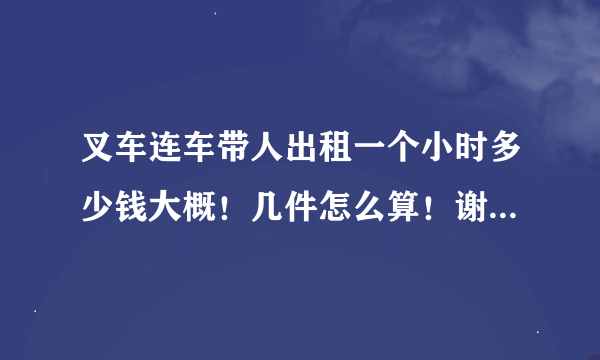 叉车连车带人出租一个小时多少钱大概！几件怎么算！谢谢各位老板！