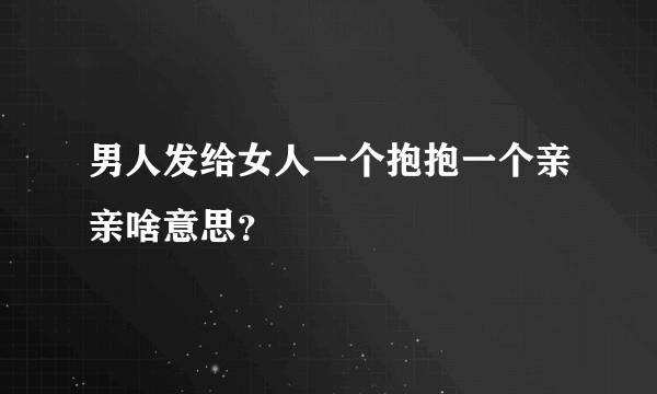 男人发给女人一个抱抱一个亲亲啥意思？