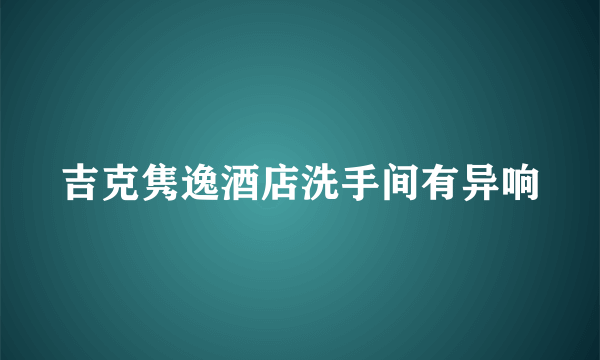 吉克隽逸酒店洗手间有异响