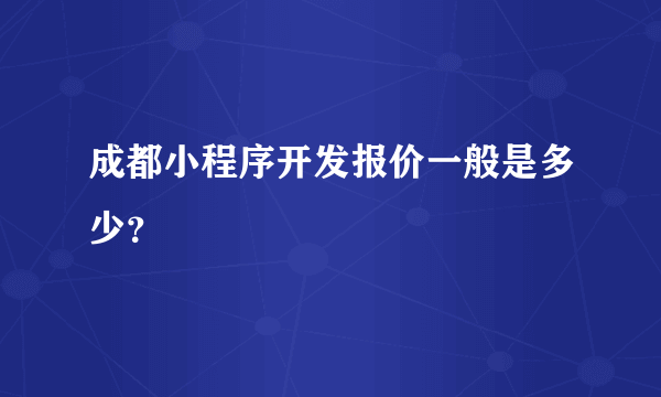 成都小程序开发报价一般是多少？