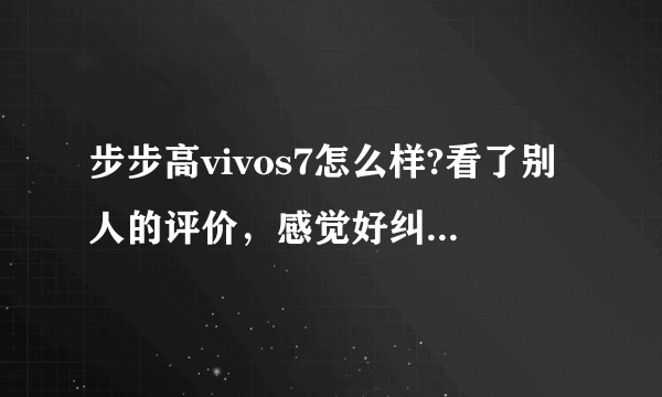 步步高vivos7怎么样?看了别人的评价，感觉好纠结的。。有正在用的亲么~指点一下呗