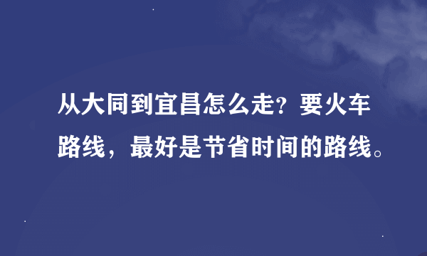 从大同到宜昌怎么走？要火车路线，最好是节省时间的路线。