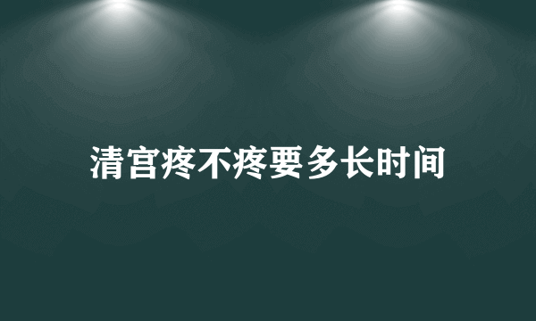 清宫疼不疼要多长时间