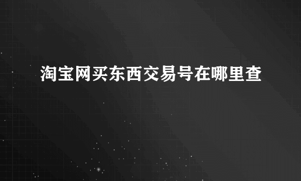 淘宝网买东西交易号在哪里查