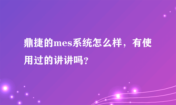 鼎捷的mes系统怎么样，有使用过的讲讲吗？