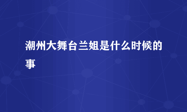 潮州大舞台兰姐是什么时候的事