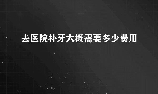 去医院补牙大概需要多少费用