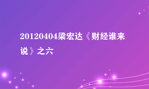 20120404梁宏达《财经谁来说》之六