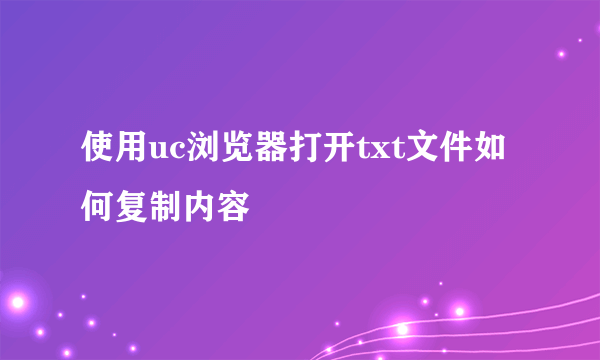 使用uc浏览器打开txt文件如何复制内容