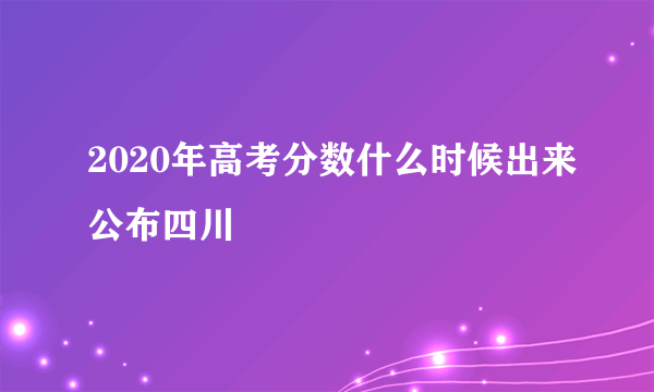 2020年高考分数什么时候出来公布四川