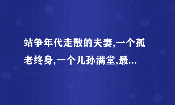 站争年代走散的夫妻,一个孤老终身,一个儿孙满堂,最后老婆怎么了？