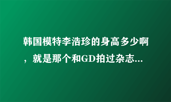 韩国模特李浩珍的身高多少啊，就是那个和GD拍过杂志和灿烈拍过MV的那个女生