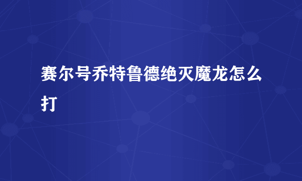 赛尔号乔特鲁德绝灭魔龙怎么打