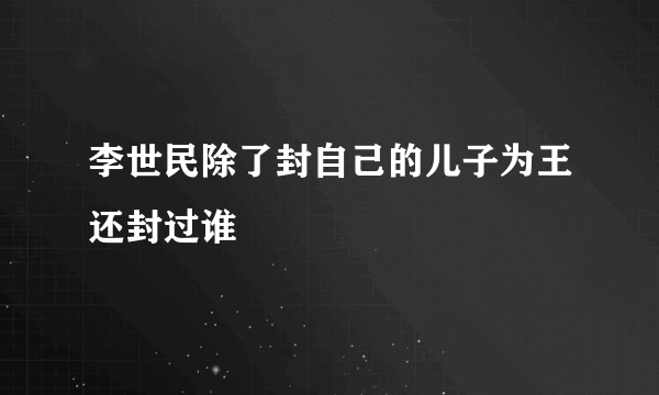 李世民除了封自己的儿子为王还封过谁