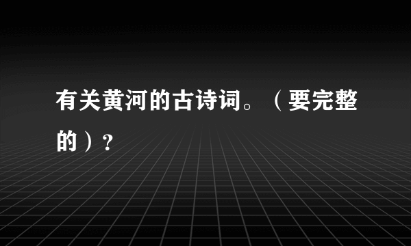 有关黄河的古诗词。（要完整的）？