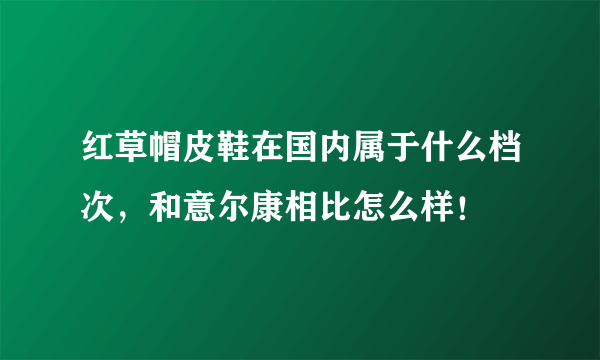 红草帽皮鞋在国内属于什么档次，和意尔康相比怎么样！