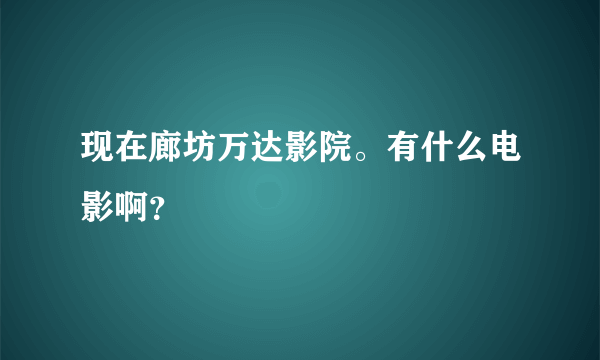 现在廊坊万达影院。有什么电影啊？