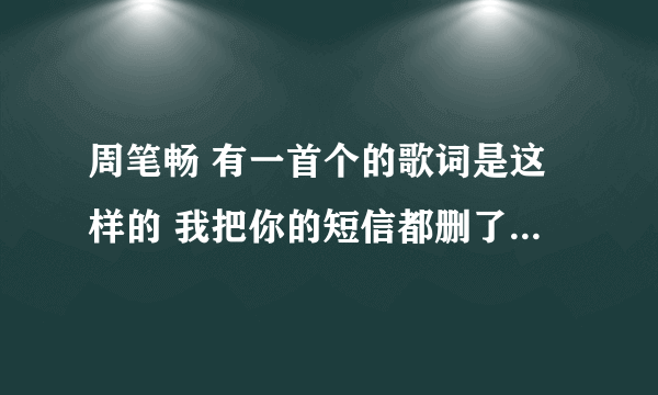 周笔畅 有一首个的歌词是这样的 我把你的短信都删了，感觉要好了，陌生人一个小动作却让我想念你很久