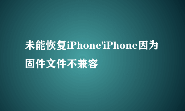 未能恢复iPhone'iPhone因为固件文件不兼容