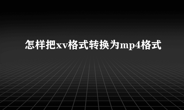 怎样把xv格式转换为mp4格式