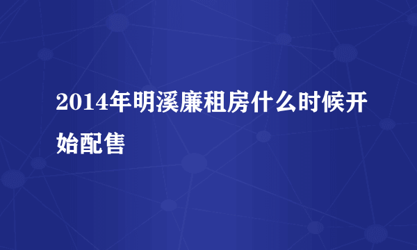 2014年明溪廉租房什么时候开始配售