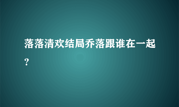 落落清欢结局乔落跟谁在一起？