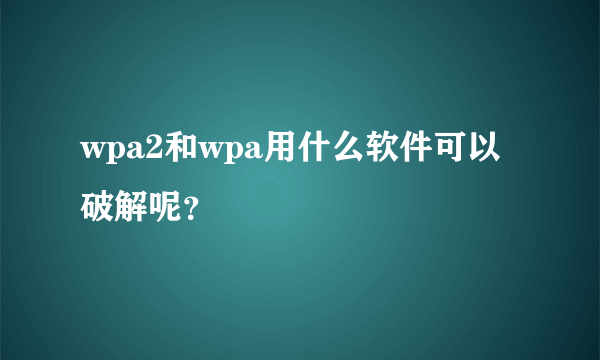 wpa2和wpa用什么软件可以破解呢？