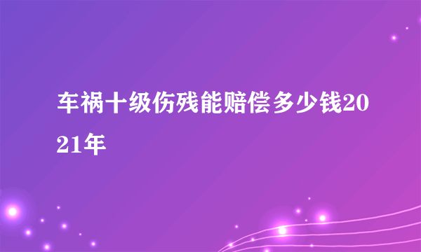 车祸十级伤残能赔偿多少钱2021年