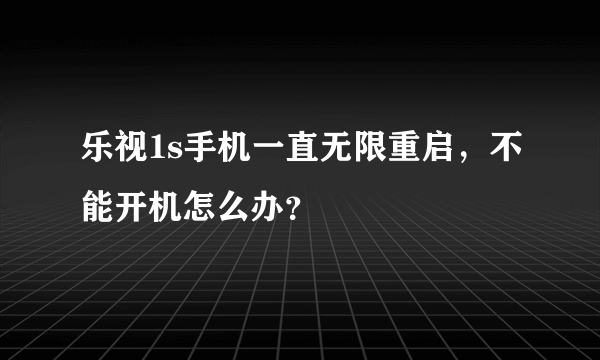 乐视1s手机一直无限重启，不能开机怎么办？