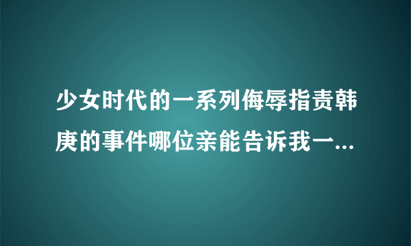 少女时代的一系列侮辱指责韩庚的事件哪位亲能告诉我一下求大神帮助