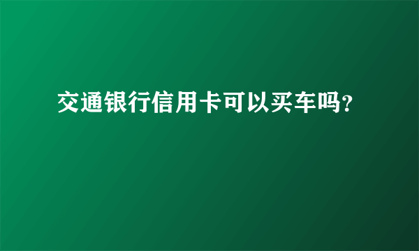 交通银行信用卡可以买车吗？