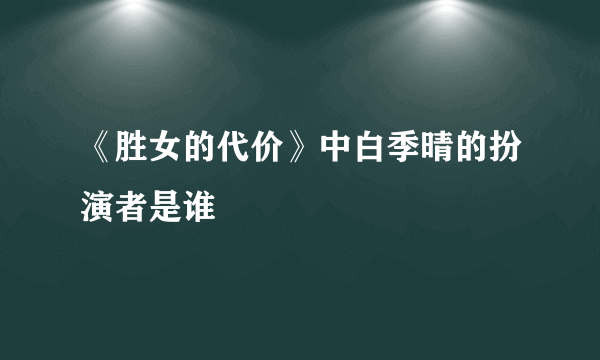 《胜女的代价》中白季晴的扮演者是谁