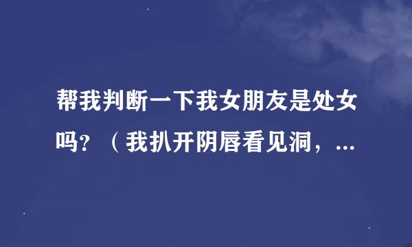 帮我判断一下我女朋友是处女吗？（我扒开阴唇看见洞，女生也可以来回答） 浏览次数：