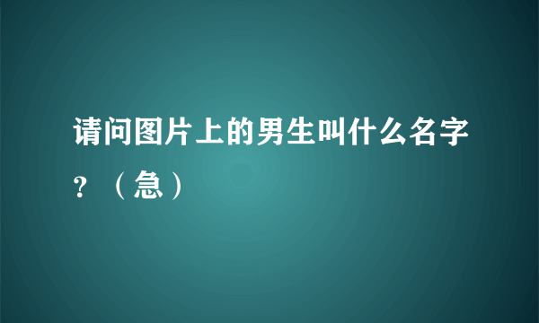 请问图片上的男生叫什么名字？（急）