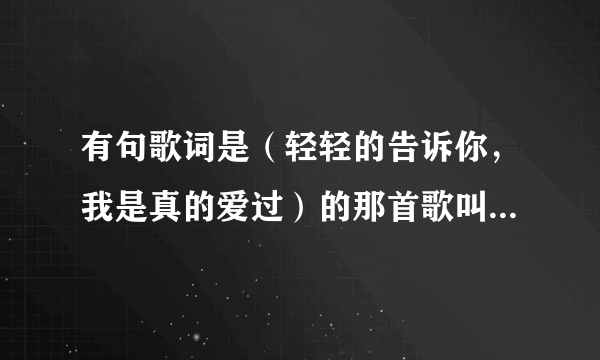 有句歌词是（轻轻的告诉你，我是真的爱过）的那首歌叫什么名字啊？