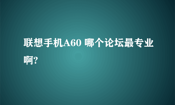 联想手机A60 哪个论坛最专业啊?