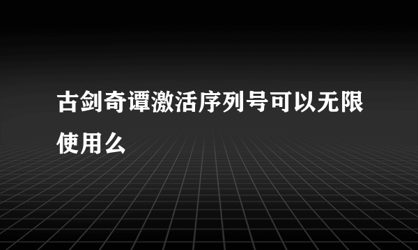 古剑奇谭激活序列号可以无限使用么