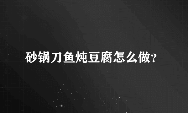 砂锅刀鱼炖豆腐怎么做？