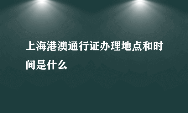 上海港澳通行证办理地点和时间是什么