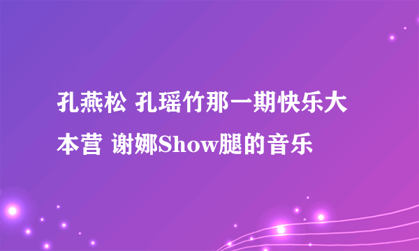 孔燕松 孔瑶竹那一期快乐大本营 谢娜Show腿的音乐