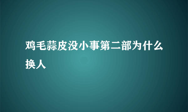 鸡毛蒜皮没小事第二部为什么换人