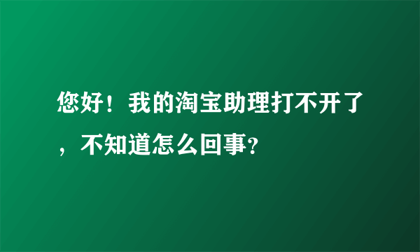 您好！我的淘宝助理打不开了，不知道怎么回事？